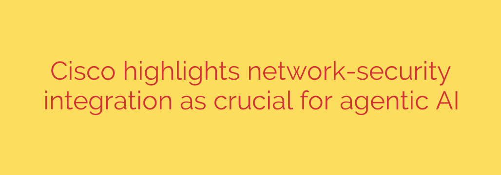 Cisco highlights network-security integration as crucial for agentic AI
