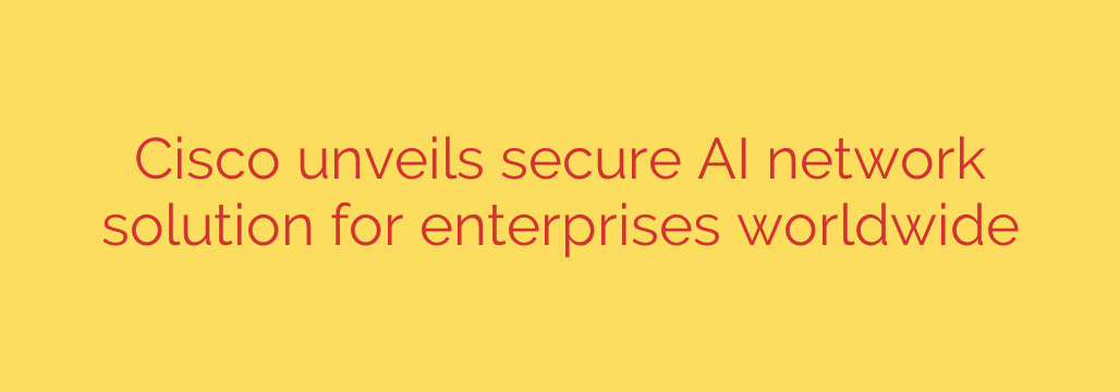 Cisco unveils secure AI network solution for enterprises worldwide