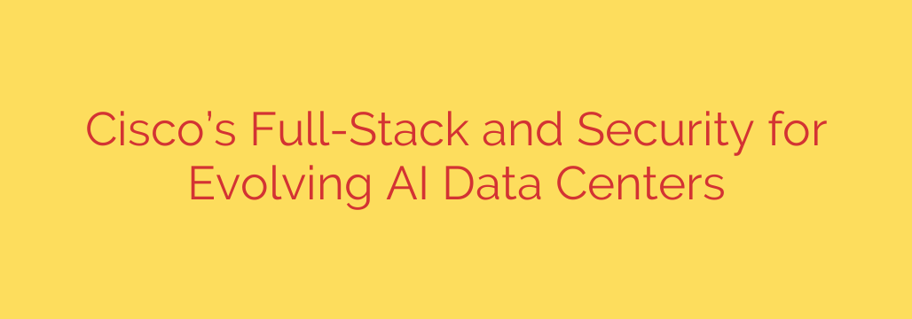 Cisco’s Full-Stack and Security for Evolving AI Data Centers
