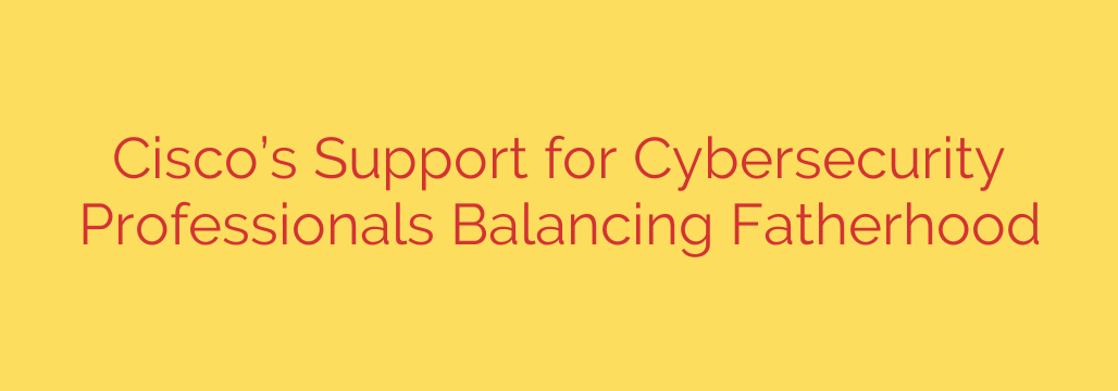 Cisco’s Support for Cybersecurity Professionals Balancing Fatherhood