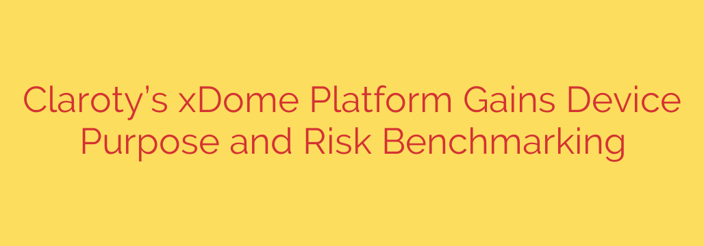 Claroty’s xDome Platform Gains Device Purpose and Risk Benchmarking