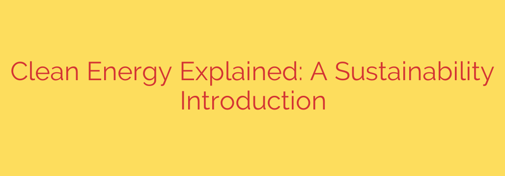 Clean Energy Explained: A Sustainability Introduction