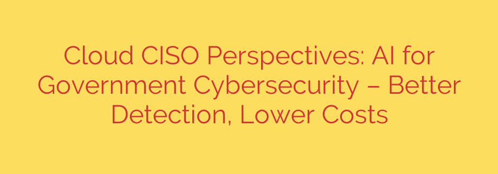 Cloud CISO Perspectives: AI for Government Cybersecurity – Better Detection, Lower Costs