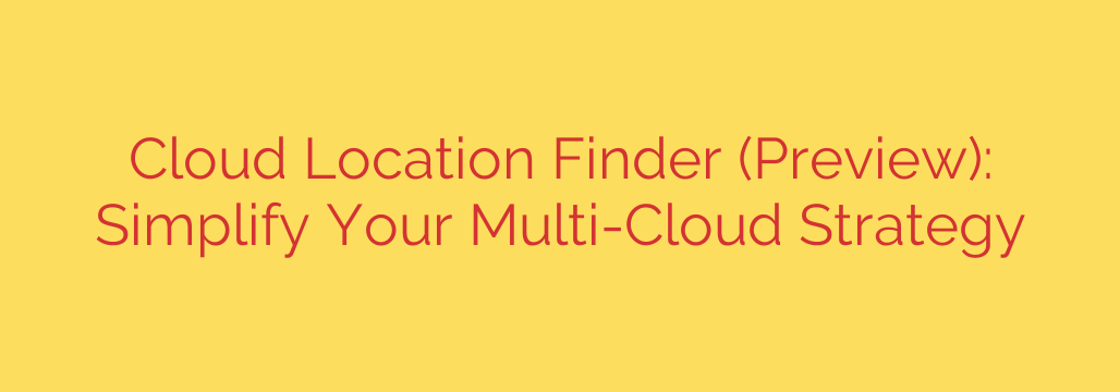 Cloud Location Finder (Preview): Simplify Your Multi-Cloud Strategy