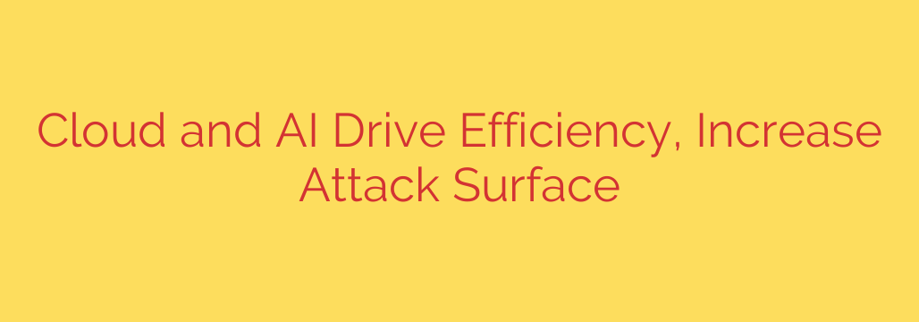 Cloud and AI Drive Efficiency, Increase Attack Surface