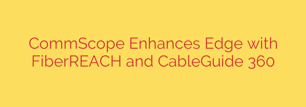 CommScope Enhances Edge with FiberREACH and CableGuide 360