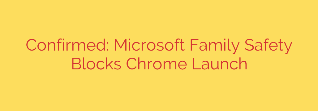 Confirmed: Microsoft Family Safety Blocks Chrome Launch