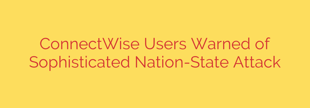 ConnectWise Users Warned of Sophisticated Nation-State Attack