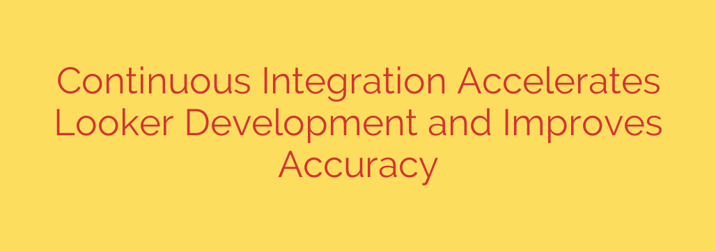 Continuous Integration Accelerates Looker Development and Improves Accuracy