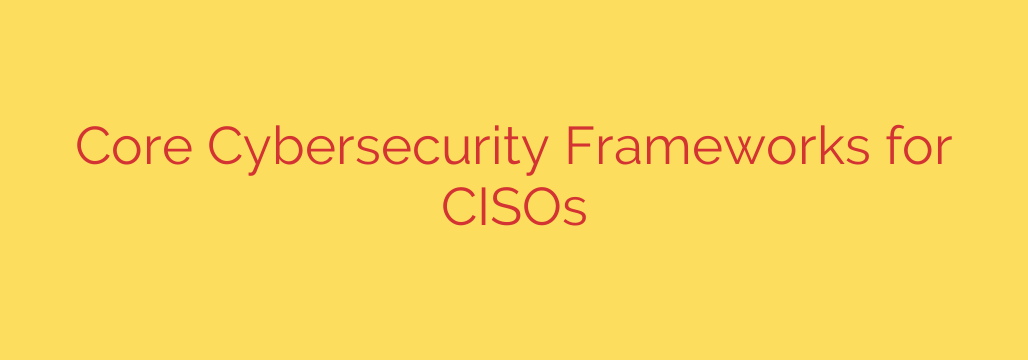 Core Cybersecurity Frameworks for CISOs