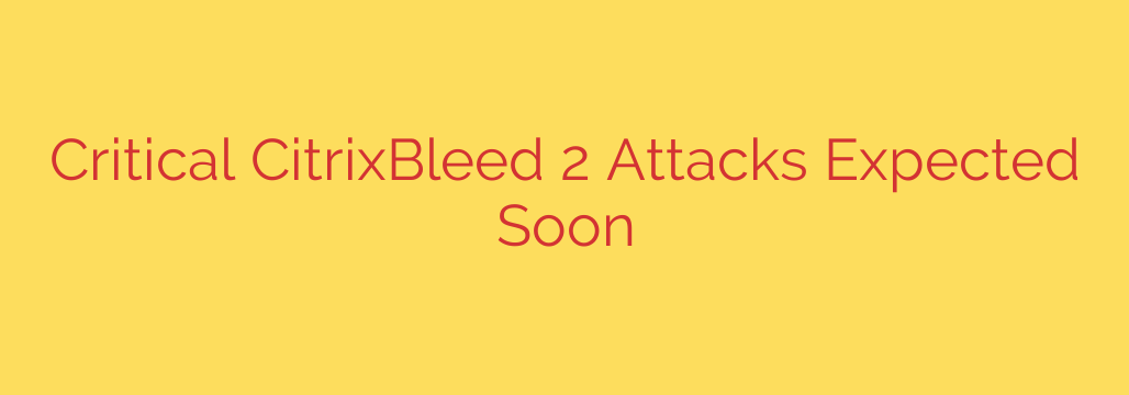 Critical CitrixBleed 2 Attacks Expected Soon