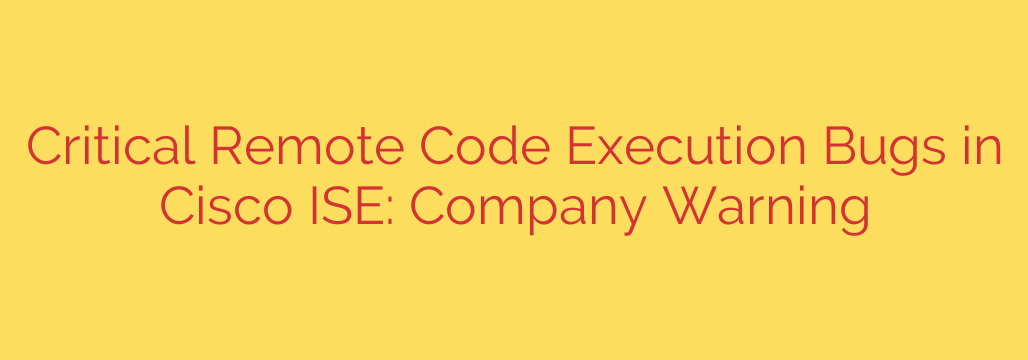 Critical Remote Code Execution Bugs in Cisco ISE: Company Warning