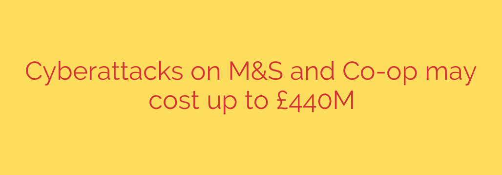 Cyberattacks on M&S and Co-op may cost up to £440M