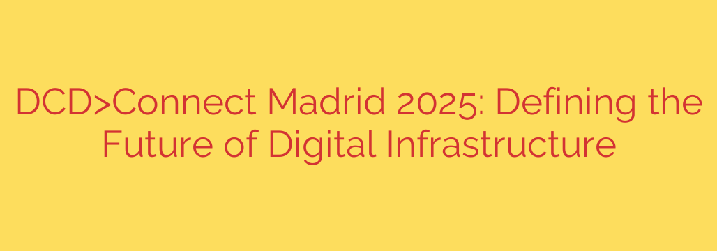 DCD>Connect Madrid 2025: Defining the Future of Digital Infrastructure
