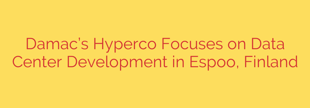 Damac’s Hyperco Focuses on Data Center Development in Espoo, Finland