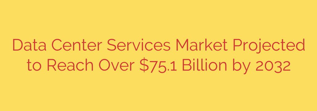 Data Center Services Market Projected to Reach Over $75.1 Billion by 2032