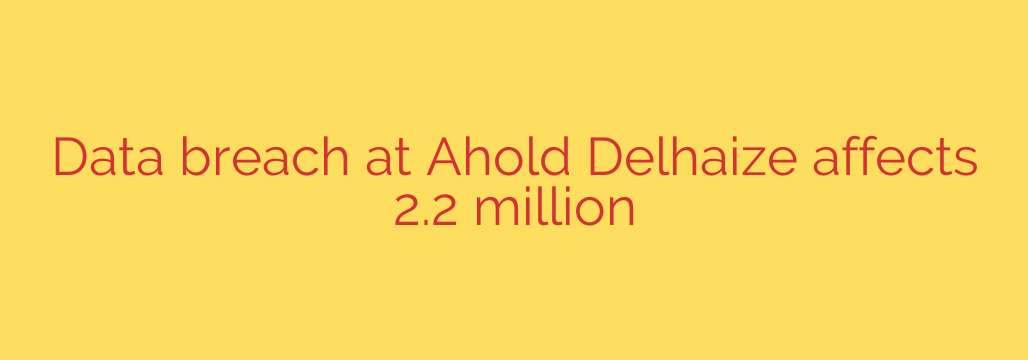 Data breach at Ahold Delhaize affects 2.2 million