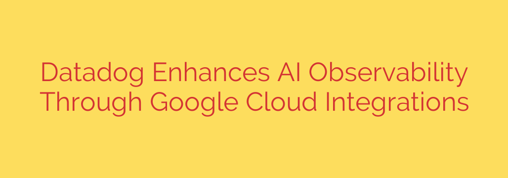 Datadog Enhances AI Observability Through Google Cloud Integrations