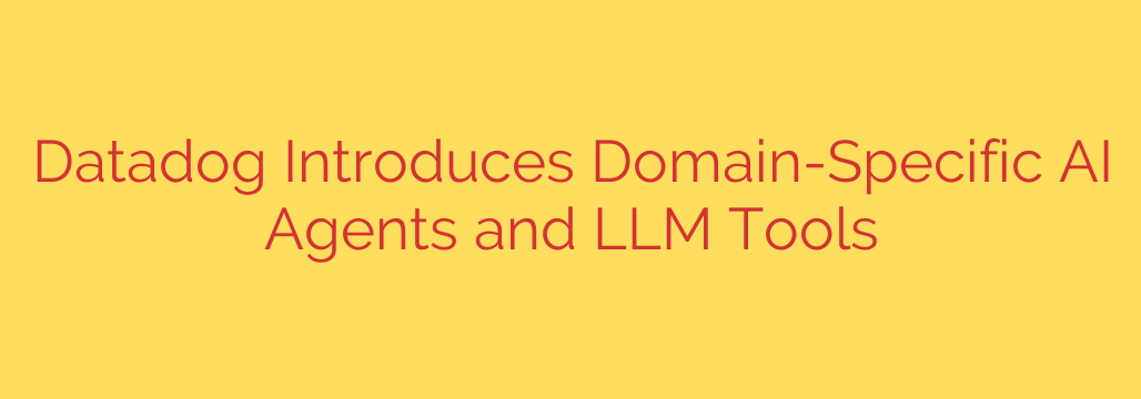 Datadog Introduces Domain-Specific AI Agents and LLM Tools