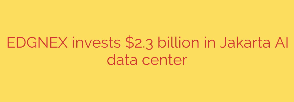 EDGNEX invests $2.3 billion in Jakarta AI data center
