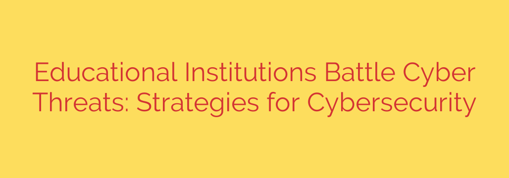 Educational Institutions Battle Cyber Threats: Strategies for Cybersecurity