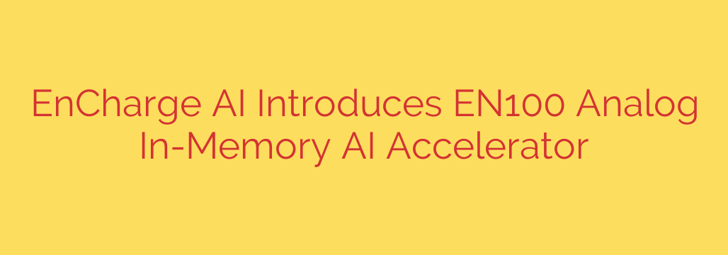 EnCharge AI Introduces EN100 Analog In-Memory AI Accelerator