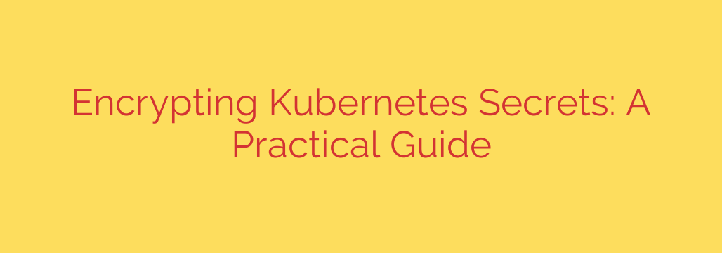 Encrypting Kubernetes Secrets: A Practical Guide