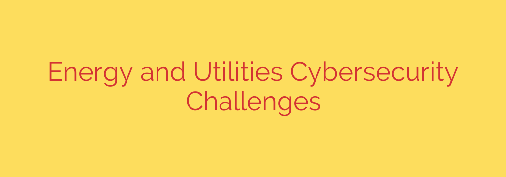Energy and Utilities Cybersecurity Challenges