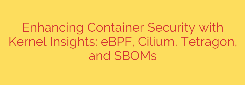 Enhancing Container Security with Kernel Insights: eBPF, Cilium, Tetragon, and SBOMs