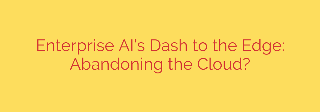 Enterprise AI’s Dash to the Edge: Abandoning the Cloud?
