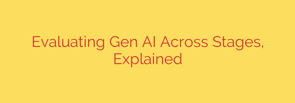 Evaluating Gen AI Across Stages, Explained