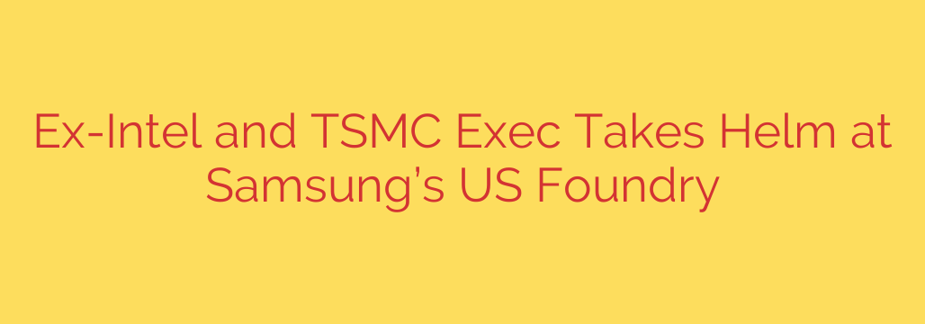 Ex-Intel and TSMC Exec Takes Helm at Samsung’s US Foundry