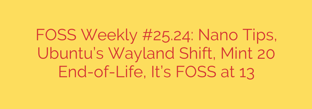 FOSS Weekly #25.24: Nano Tips, Ubuntu’s Wayland Shift, Mint 20 End-of-Life, It’s FOSS at 13