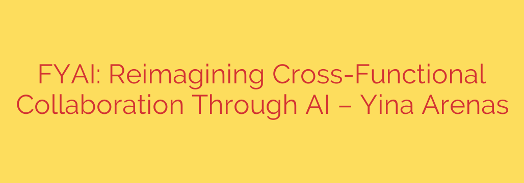 FYAI: Reimagining Cross-Functional Collaboration Through AI – Yina Arenas
