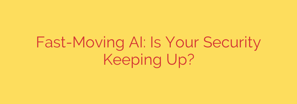 Fast-Moving AI: Is Your Security Keeping Up?