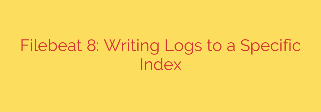 Filebeat 8: Writing Logs to a Specific Index