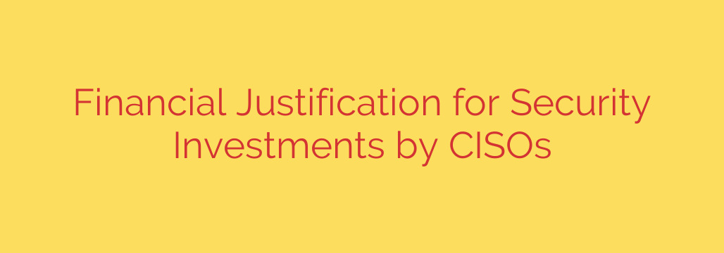 Financial Justification for Security Investments by CISOs