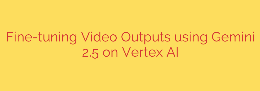 Fine-tuning Video Outputs using Gemini 2.5 on Vertex AI