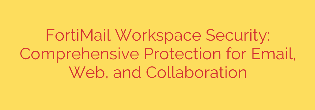 FortiMail Workspace Security: Comprehensive Protection for Email, Web, and Collaboration