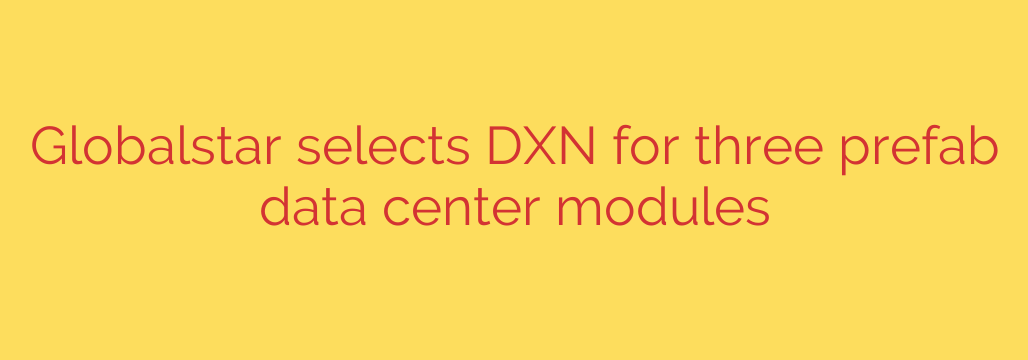 Globalstar selects DXN for three prefab data center modules
