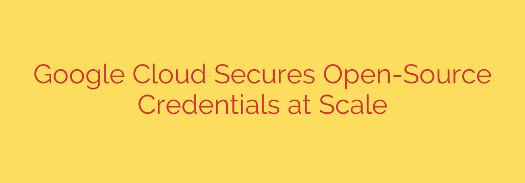 Google Cloud Secures Open-Source Credentials at Scale