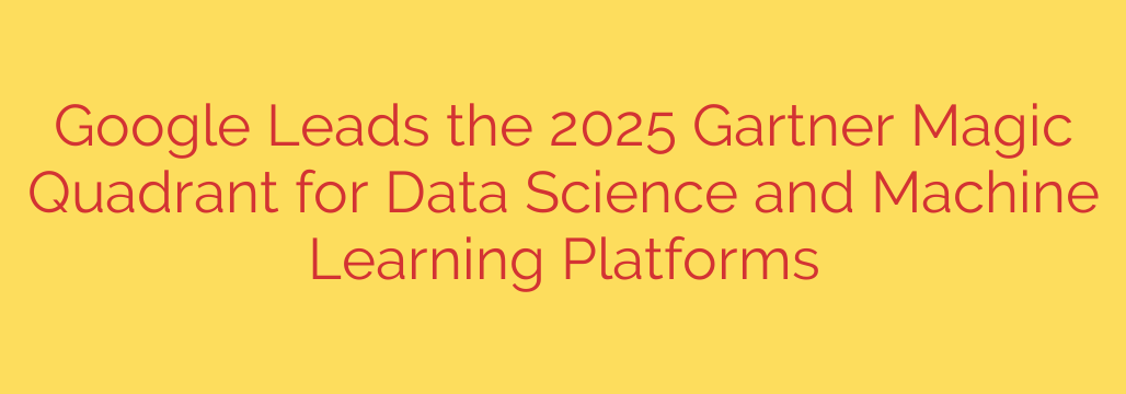 Google Leads the 2025 Gartner Magic Quadrant for Data Science and Machine Learning Platforms