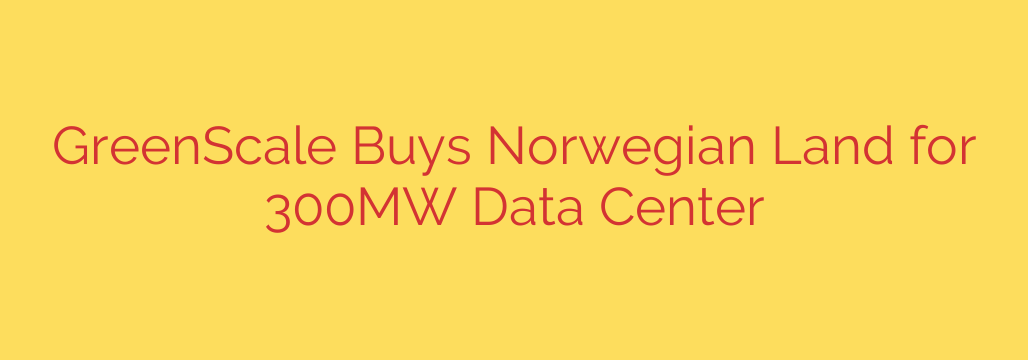 GreenScale Buys Norwegian Land for 300MW Data Center