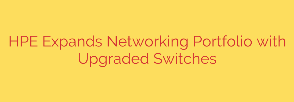 HPE Expands Networking Portfolio with Upgraded Switches