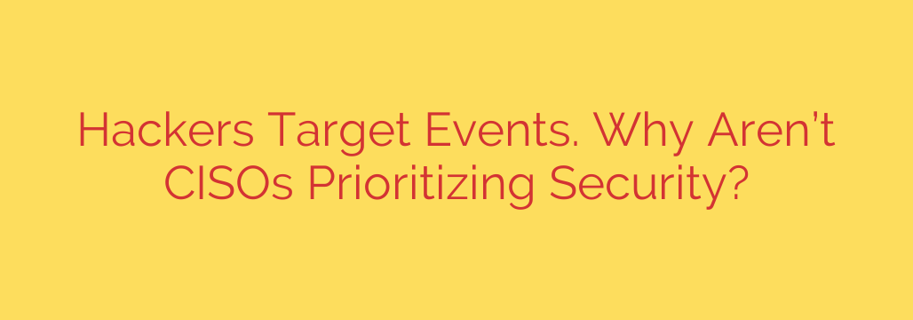 Hackers Target Events. Why Aren’t CISOs Prioritizing Security?