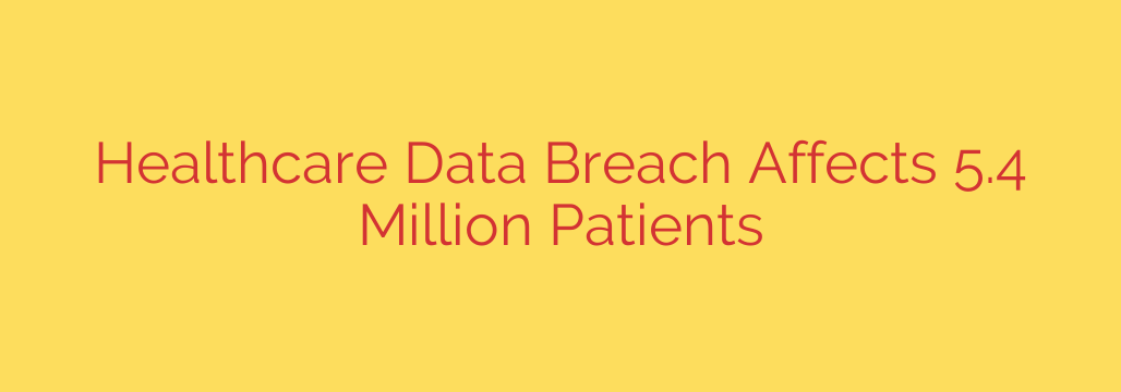 Healthcare Data Breach Affects 5.4 Million Patients