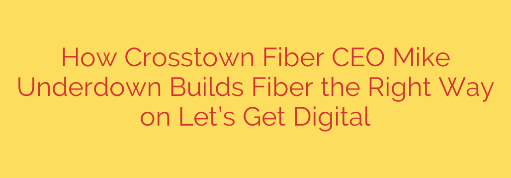How Crosstown Fiber CEO Mike Underdown Builds Fiber the Right Way on Let’s Get Digital