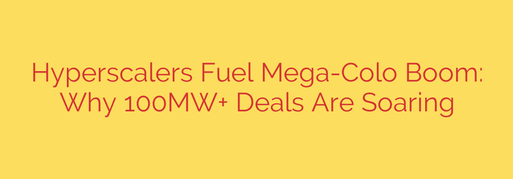Hyperscalers Fuel Mega-Colo Boom: Why 100MW+ Deals Are Soaring