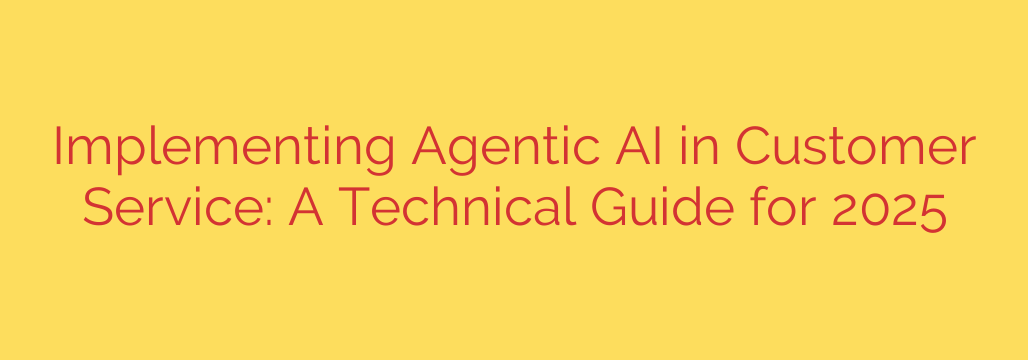Implementing Agentic AI in Customer Service: A Technical Guide for 2025
