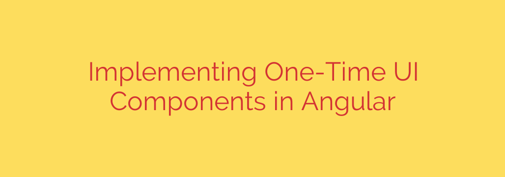 Implementing One-Time UI Components in Angular